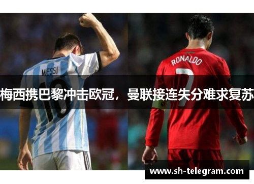 梅西携巴黎冲击欧冠,曼联接连失分难求复苏 梅西携巴黎冲击欧冠,曼联接连失分难求复苏