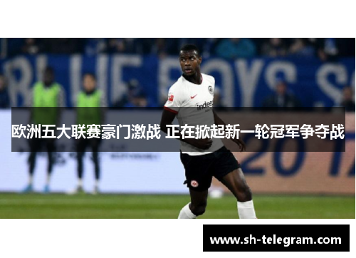 欧洲五大联赛豪门激战 正在掀起新一轮冠军争夺战 欧洲五大联赛豪门激战 正在掀起新一轮冠军争夺战
