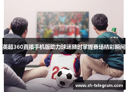 英超360直播手机版助力球迷随时掌握赛场精彩瞬间 英超360直播手机版助力球迷随时掌握赛场精彩瞬间