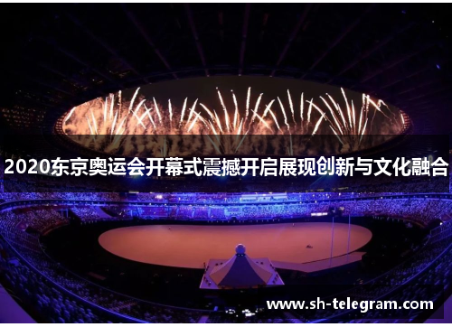 2020东京奥运会开幕式震撼开启展现创新与文化融合 2020东京奥运会开幕式震撼开启展现创新与文化融合