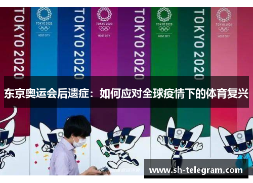 东京奥运会后遗症:如何应对全球疫情下的体育复兴 东京奥运会后遗症:如何应对全球疫情下的体育复兴